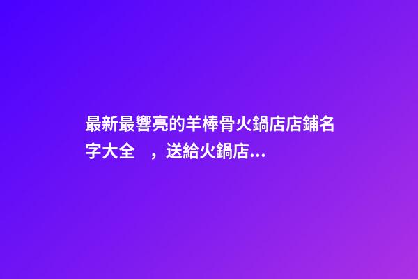 最新最響亮的羊棒骨火鍋店店鋪名字大全，送給火鍋店鋪起名